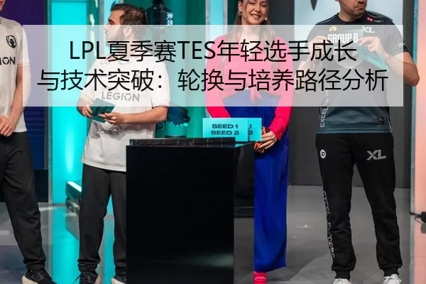 LPL夏季赛TES年轻选手成长与技术突破：轮换与培养路径分析