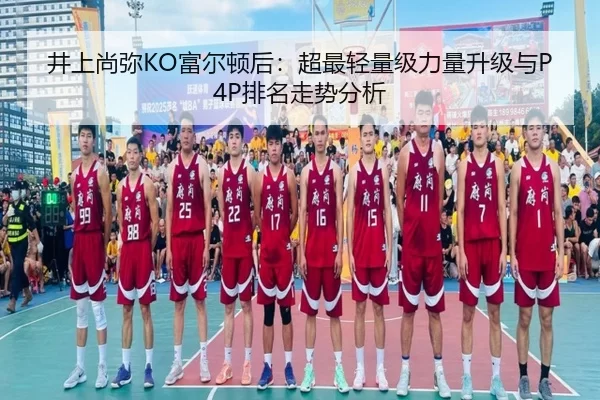 井上尚弥KO富尔顿后：超最轻量级力量升级与P4P排名走势分析