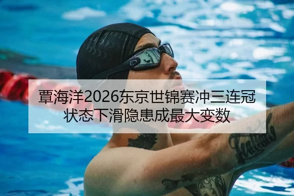 覃海洋2026东京世锦赛冲三连冠 状态下滑隐患成最大变数